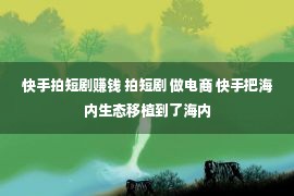 快手拍短剧赚钱 拍短剧 做电商 快手把海内生态移植到了海内