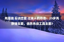 先赚钱 后谈恋爱 过来人的劝告：25岁先挣钱主要，依然先谈工具主要？