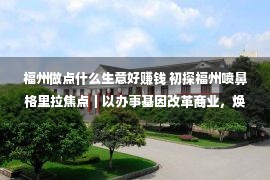 福州做点什么生意好赚钱 初探福州喷鼻格里拉焦点｜以办事基因改革商业，焕新都会原点