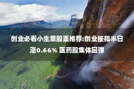 创业必看小生意股票推荐:创业板指半日涨0.66% 医药股集体回弹