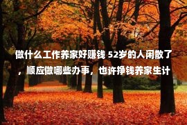 做什么工作养家好赚钱 52岁的人闲散了，顺应做哪些办事，也许挣钱养家生计呢？