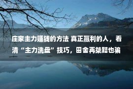 庄家主力赚钱的方法 真正赢利的人，看清“主力洗盘”技巧，田舍再桀黠也骗没有到你了！