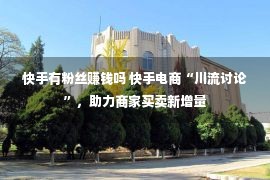 快手有粉丝赚钱吗 快手电商“川流讨论”，助力商家买卖新增量