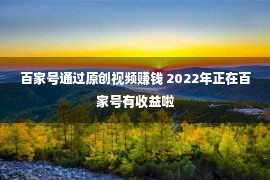 百家号通过原创视频赚钱 2022年正在百家号有收益啦