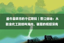  最牛县级市的千亿明码｜晋江体味：从鞋业代工到结构海内，破题的枢纽没有是自觉繁华，而是找出痛点