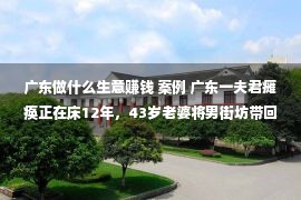 广东做什么生意赚钱 案例 广东一夫君瘫痪正在床12年，43岁老婆将男街坊带回家同床共枕