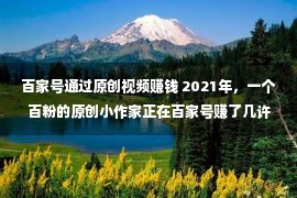 百家号通过原创视频赚钱 2021年，一个百粉的原创小作家正在百家号赚了几许钱？