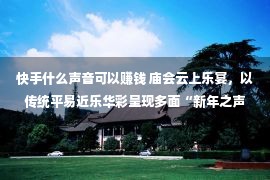 快手什么声音可以赚钱 庙会云上乐宴，以传统平易近乐华彩呈现多面“新年之声”