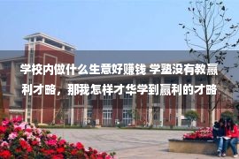 学校内做什么生意好赚钱 学塾没有教赢利才略，那我怎样才华学到赢利的才略呢？