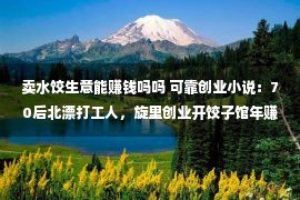 卖水饺生意能赚钱吗吗 可靠创业小说：70后北漂打工人，旋里创业开饺子馆年赚30万