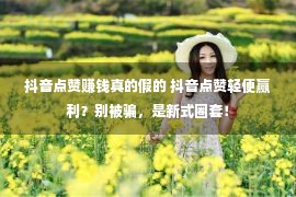 抖音点赞赚钱真的假的 抖音点赞轻便赢利？别被骗，是新式圈套！