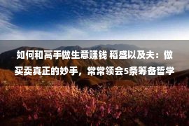 如何和高手做生意赚钱 稻盛以及夫：做买卖真正的妙手，常常领会5条筹备哲学，赢利很轻易