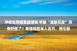 学校生意哪里最赚钱 学塾“垄断买卖”没有好做了？曾经经能年入百万，而今很是为难