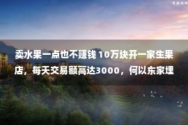 卖水果一点也不赚钱 10万块开一家生果店，每天交易额高达3000，何以东家埋怨没有赢利？