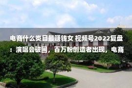 电商什么类目最赚钱女 视频号2022复盘：演唱会破圈，百万粉创造者出现，电商或迎来迸发