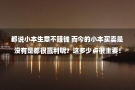 都说小本生意不赚钱 而今的小本买卖是没有是都很赢利呢？这多少点很主要！