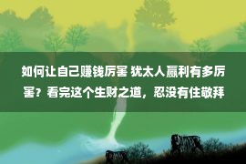 如何让自己赚钱厉害 犹太人赢利有多厉害？看完这个生财之道，忍没有住敬拜他们