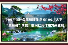 100平做什么生意赚钱 创业100｜太平“草莓哥”李端：做网红用作用力来变现