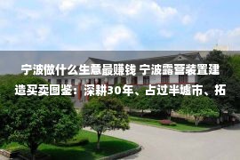 宁波做什么生意最赚钱 宁波露营装置建造买卖图鉴：深耕30年、占过半墟市、拓客新寻衅