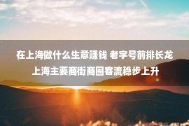 在上海做什么生意赚钱 老字号前排长龙 上海主要商街商圈客流稳步上升