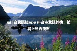 点抖音赞赚钱app 抖音点赞赚外快，被骗上当丢钱财