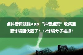 点抖音赞赚钱app “抖音点赞”收集兼职诈骗团伙栽了！32诈骗分子被抓！