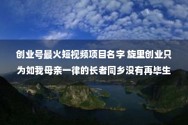 创业号最火短视频项目名字 旋里创业只为如我母亲一律的长者同乡没有再毕生清贫！