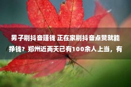 男子刷抖音赚钱 正在家刷抖音点赞就能挣钱？郑州近两天已有100余人上当，有人上当了50万元！警方揭示精细“套路”