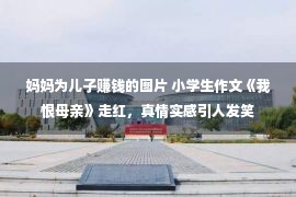 妈妈为儿子赚钱的图片 小学生作文《我恨母亲》走红，真情实感引人发笑