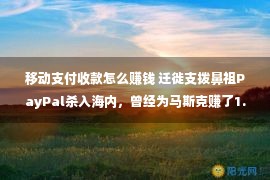 移动支付收款怎么赚钱 迁徙支拨鼻祖PayPal杀入海内，曾经为马斯克赚了1.8亿美元