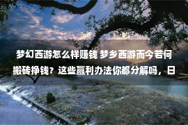 梦幻西游怎么样赚钱 梦乡西游而今若何搬砖挣钱？这些赢利办法你都分解吗，日赚200+