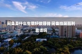 闲鱼卖什么生意好做赚钱 闲鱼捡漏赢利靠谱吗