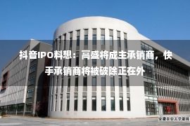  抖音IPO料想：高盛将成主承销商，快手承销商将被破除正在外