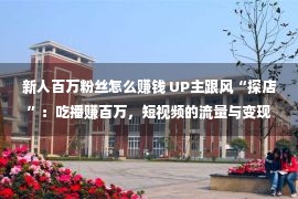 新人百万粉丝怎么赚钱 UP主跟风“探店”：吃播赚百万，短视频的流量与变现诱导