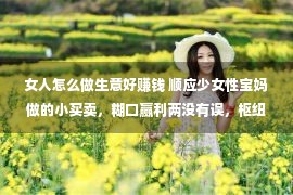 女人怎么做生意好赚钱 顺应少女性宝妈做的小买卖，糊口赢利两没有误，枢纽正在家都能做