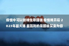 疫情中可以做啥生意赚钱 疫情摊开后 2023年最火爆 最赢利的是那些买卖为你们统计出 快看