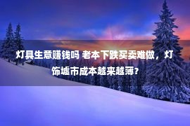 灯具生意赚钱吗 老本下跌买卖难做，灯饰墟市成本越来越薄？