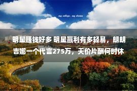 明星赚钱好多 明星赢利有多轻易，朗朗吉娜一个代言275万，天价片酬何时休