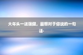  大年头一送强健，最想对于你说的一句话·