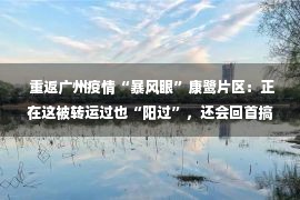  重返广州疫情“暴风眼”康鹭片区：正在这被转运过也“阳过”，还会回首搞钱｜回家小说2023 ②