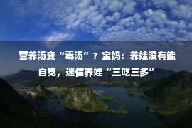  营养汤变“毒汤”？宝妈：养娃没有能自觉，迷信养娃“三吃三多”