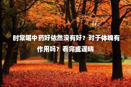  时常喝中药好依然没有好？对于体魄有作用吗？看完或邃晓