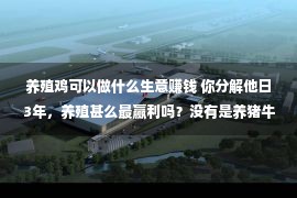 养殖鸡可以做什么生意赚钱 你分解他日3年，养殖甚么最赢利吗？没有是养猪牛养鸡鸭，而是这4种