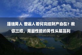 赚钱男人 普遍人若何完结财产自在？教你三招，用最性能的男性头脑赢利