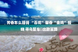 芳香怎么赚钱 “百花”馨香“金鸡”报晓 寻乌留车蹚出致富路