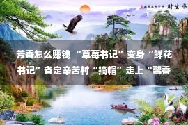 芳香怎么赚钱 “草莓书记”变身“鲜花书记”省定辛苦村“摘帽”走上“馨香”致富路