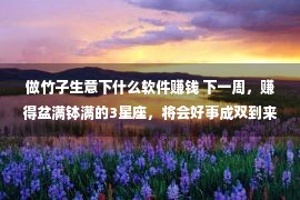 做竹子生意下什么软件赚钱 下一周，赚得盆满钵满的3星座，将会好事成双到来，买卖好赢利快