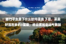 做竹子生意下什么软件赚钱 下周，买卖好赢利多的3星座，将会拥抱幸运气鼓鼓，能停止艰难糊口