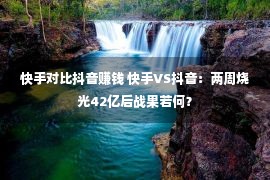 快手对比抖音赚钱 快手VS抖音：两周烧光42亿后战果若何？