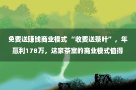 免费送赚钱商业模式 “收费送茶叶”，年赢利178万，这家茶室的商业模式值得自创